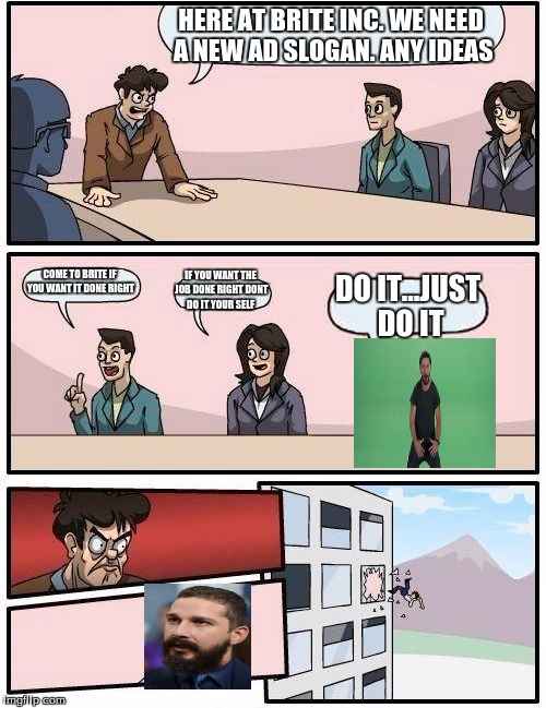 Boardroom Meeting Suggestion | HERE AT BRITE INC. WE NEED A NEW AD SLOGAN. ANY IDEAS COME TO BRITE IF YOU WANT IT DONE RIGHT IF YOU WANT THE JOB DONE RIGHT DONT DO IT YOUR | image tagged in memes,boardroom meeting suggestion | made w/ Imgflip meme maker