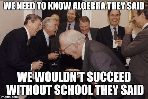 Laughing Men In Suits | WE NEED TO KNOW ALGEBRA THEY SAID WE WOULDN'T SUCCEED WITHOUT SCHOOL THEY SAID | image tagged in memes,laughing men in suits | made w/ Imgflip meme maker