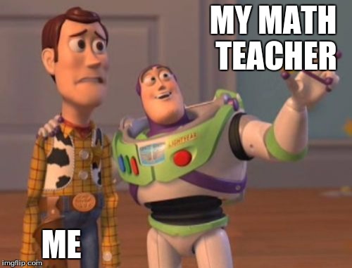 X, X Everywhere Meme | MY MATH TEACHER ME | image tagged in memes,x x everywhere | made w/ Imgflip meme maker