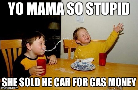 Yo Mamas So Fat | YO MAMA SO STUPID SHE SOLD HE CAR FOR GAS MONEY | image tagged in memes,yo mamas so fat | made w/ Imgflip meme maker