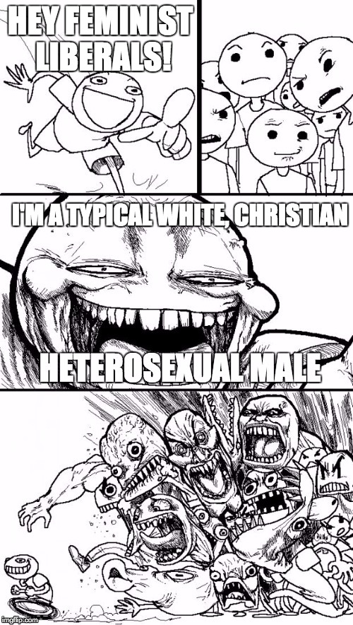 HEY FEMINIST LIBERALS! I'M A TYPICAL WHITE, CHRISTIAN | image tagged in feminist,liberal,christian | made w/ Imgflip meme maker