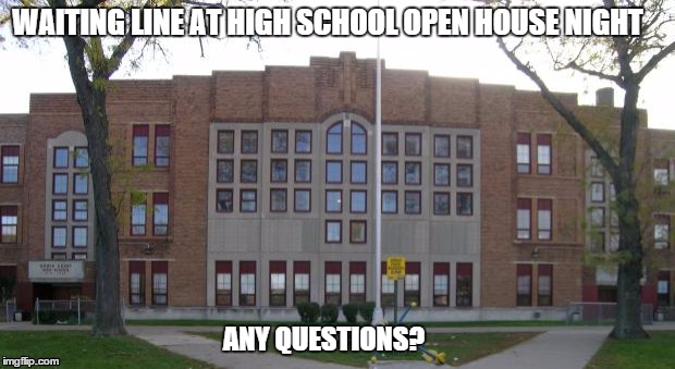 High School | WAITING LINE AT HIGH SCHOOL OPEN HOUSE NIGHT ANY QUESTIONS? | image tagged in high school | made w/ Imgflip meme maker