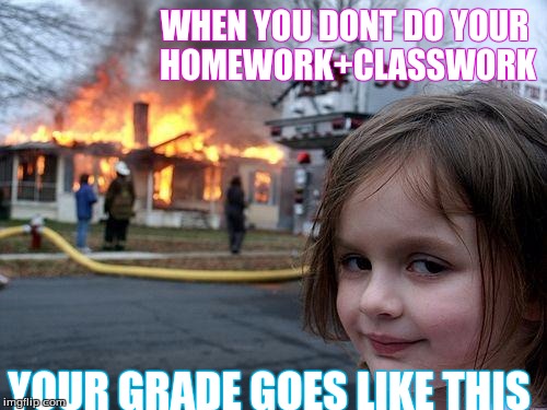 Disaster Girl | WHEN YOU DONT DO YOUR HOMEWORK+CLASSWORK YOUR GRADE GOES LIKE THIS | image tagged in memes,disaster girl | made w/ Imgflip meme maker