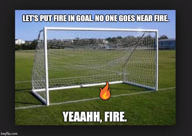 Goals | LET'S PUT FIRE IN GOAL. NO ONE GOES NEAR FIRE.  | image tagged in goals | made w/ Imgflip meme maker