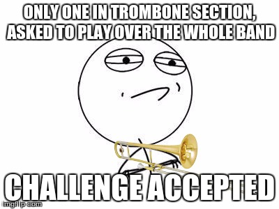 Challenge Accepted Rage Face Meme | ONLY ONE IN TROMBONE SECTION, ASKED TO PLAY OVER THE WHOLE BAND CHALLENGE ACCEPTED | image tagged in memes,challenge accepted rage face | made w/ Imgflip meme maker