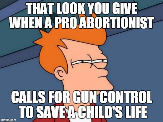 Futurama Fry | THAT LOOK YOU GIVE WHEN A PRO ABORTIONIST CALLS FOR GUN CONTROL TO SAVE A CHILD'S LIFE | image tagged in memes,futurama fry | made w/ Imgflip meme maker