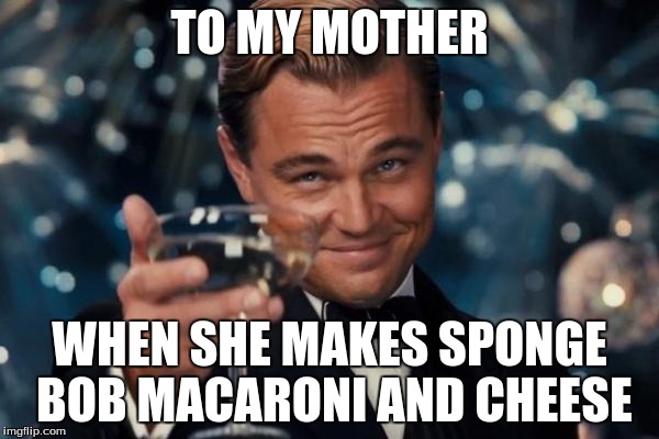 Leonardo Dicaprio Cheers Meme | TO MY MOTHER WHEN SHE MAKES SPONGE BOB MACARONI AND CHEESE | image tagged in memes,leonardo dicaprio cheers | made w/ Imgflip meme maker