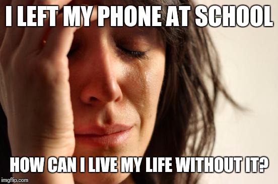 One of my friends nearly had a mental breakdown because of this. | I LEFT MY PHONE AT SCHOOL HOW CAN I LIVE MY LIFE WITHOUT IT? | image tagged in memes,first world problems | made w/ Imgflip meme maker