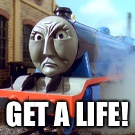 Gordon - Get A Life | GET A LIFE! | image tagged in thomas the tank engine,memes,funny memes,angry,train,gordon the big engine | made w/ Imgflip meme maker