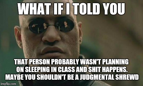 Matrix Morpheus Meme | WHAT IF I TOLD YOU THAT PERSON PROBABLY WASN'T PLANNING ON SLEEPING IN CLASS AND SHIT HAPPENS. MAYBE YOU SHOULDN'T BE A JUDGMENTAL SHREWD | image tagged in memes,matrix morpheus | made w/ Imgflip meme maker