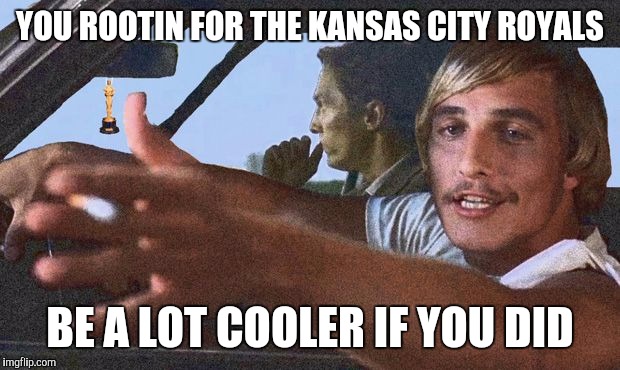 Royals fan? | YOU ROOTIN FOR THE KANSAS CITY ROYALS BE A LOT COOLER IF YOU DID | image tagged in royal,dazed and confused,matthew mcconaughey | made w/ Imgflip meme maker