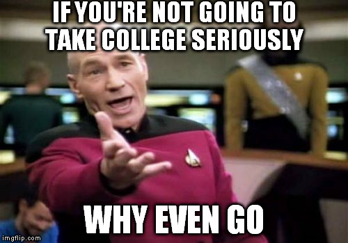 Picard Wtf Meme | IF YOU'RE NOT GOING TO TAKE COLLEGE SERIOUSLY WHY EVEN GO | image tagged in memes,picard wtf | made w/ Imgflip meme maker