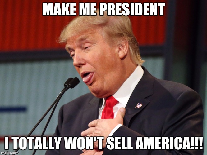 MAKE ME PRESIDENT I TOTALLY WON'T SELL AMERICA!!! | image tagged in trump | made w/ Imgflip meme maker