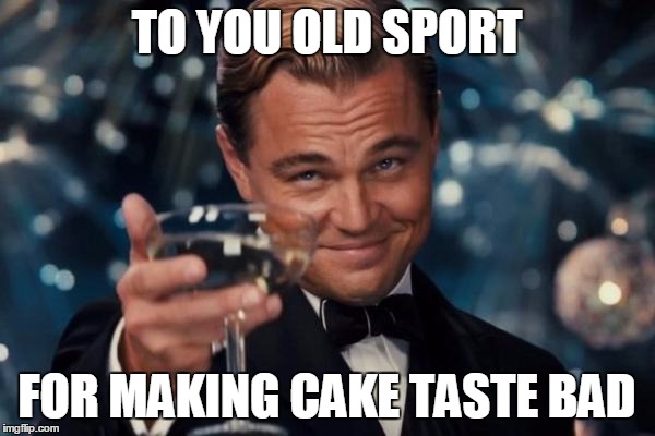 Leonardo Dicaprio Cheers Meme | TO YOU OLD SPORT FOR MAKING CAKE TASTE BAD | image tagged in memes,leonardo dicaprio cheers | made w/ Imgflip meme maker