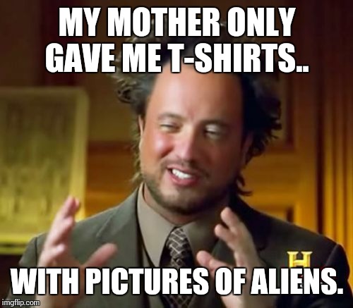 Ancient Aliens Meme | MY MOTHER ONLY GAVE ME T-SHIRTS.. WITH PICTURES OF ALIENS. | image tagged in memes,ancient aliens | made w/ Imgflip meme maker