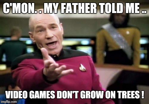Picard Wtf Meme | C'MON. . MY FATHER TOLD ME .. VIDEO GAMES DON'T GROW ON TREES ! | image tagged in memes,picard wtf | made w/ Imgflip meme maker