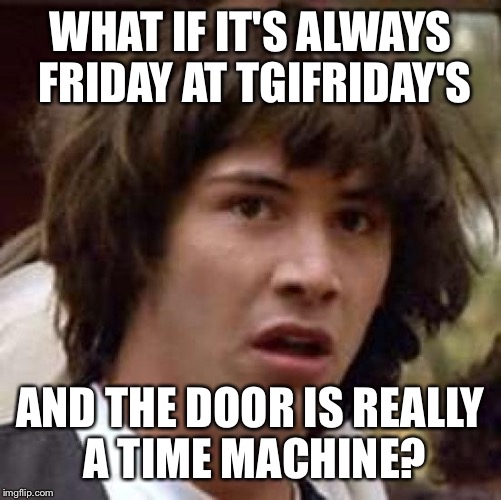 Conspiracy Keanu Meme | WHAT IF IT'S ALWAYS FRIDAY AT TGIFRIDAY'S AND THE DOOR IS REALLY A TIME MACHINE? | image tagged in memes,conspiracy keanu | made w/ Imgflip meme maker