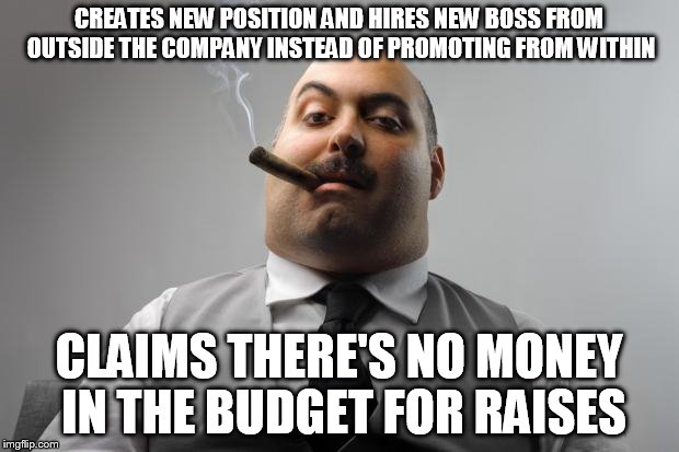 Scumbag Boss Meme | CREATES NEW POSITION AND HIRES NEW BOSS FROM OUTSIDE THE COMPANY INSTEAD OF PROMOTING FROM WITHIN CLAIMS THERE'S NO MONEY IN THE BUDGET FOR  | image tagged in memes,scumbag boss,AdviceAnimals | made w/ Imgflip meme maker