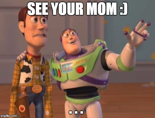 X, X Everywhere Meme | SEE YOUR MOM :) . . . | image tagged in memes,x x everywhere | made w/ Imgflip meme maker