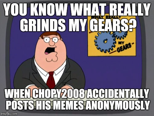 Peter Griffin News | YOU KNOW WHAT REALLY GRINDS MY GEARS? WHEN CHOPY2008 ACCIDENTALLY POSTS HIS MEMES ANONYMOUSLY | image tagged in memes,peter griffin news | made w/ Imgflip meme maker