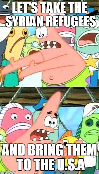 Put It Somewhere Else Patrick | LET'S TAKE THE SYRIAN REFUGEES AND BRING THEM TO THE U.S.A | image tagged in memes,put it somewhere else patrick | made w/ Imgflip meme maker
