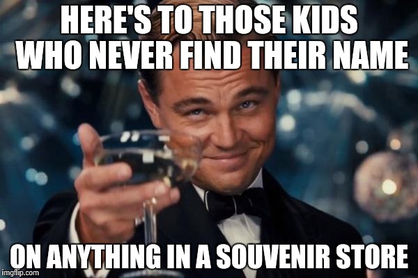Leonardo Dicaprio Cheers Meme | HERE'S TO THOSE KIDS WHO NEVER FIND THEIR NAME ON ANYTHING IN A SOUVENIR STORE | image tagged in memes,leonardo dicaprio cheers | made w/ Imgflip meme maker