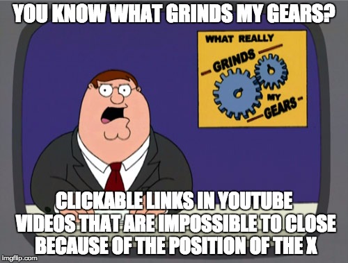 Peter Griffin News Meme | YOU KNOW WHAT GRINDS MY GEARS? CLICKABLE LINKS IN YOUTUBE VIDEOS THAT ARE IMPOSSIBLE TO CLOSE BECAUSE OF THE POSITION OF THE X | image tagged in memes,peter griffin news | made w/ Imgflip meme maker