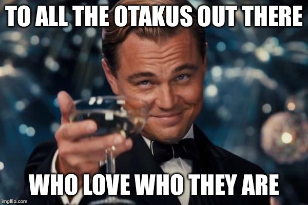 Leonardo Dicaprio Cheers | TO ALL THE OTAKUS OUT THERE WHO LOVE WHO THEY ARE | image tagged in memes,leonardo dicaprio cheers | made w/ Imgflip meme maker