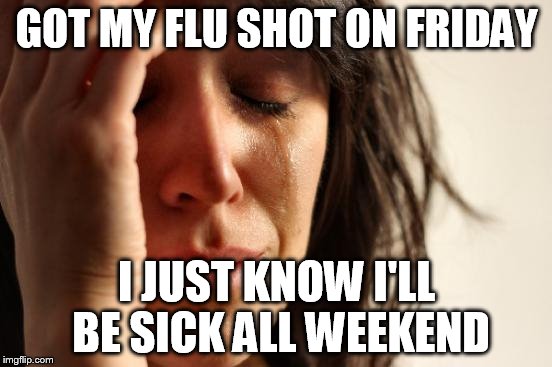 First World Problems Meme | GOT MY FLU SHOT ON FRIDAY I JUST KNOW I'LL BE SICK ALL WEEKEND | image tagged in memes,first world problems | made w/ Imgflip meme maker
