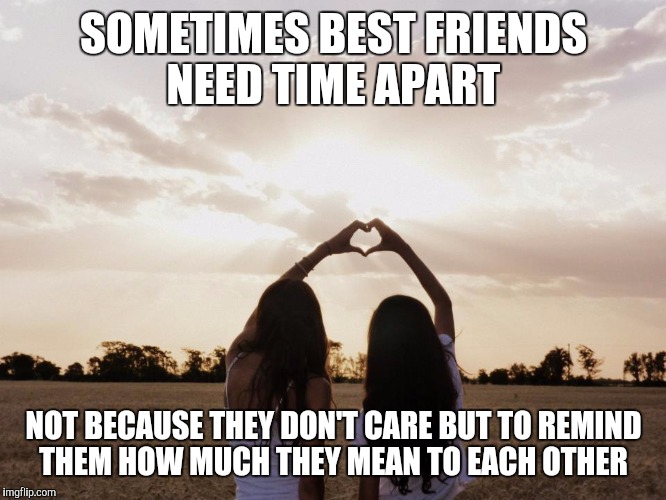 SOMETIMES BEST FRIENDS NEED TIME APART NOT BECAUSE THEY DON'T CARE BUT TO REMIND THEM HOW MUCH THEY MEAN TO EACH OTHER | image tagged in friends | made w/ Imgflip meme maker