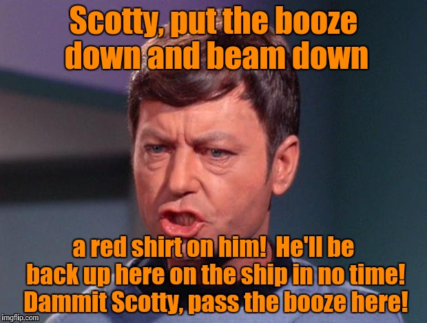 McCoy | Scotty, put the booze down and beam down a red shirt on him!  He'll be back up here on the ship in no time! Dammit Scotty, pass the booze he | image tagged in mccoy | made w/ Imgflip meme maker