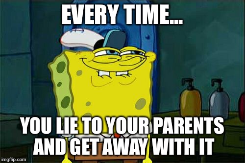 Don't You Squidward Meme | EVERY TIME... YOU LIE TO YOUR PARENTS AND GET AWAY WITH IT | image tagged in memes,dont you squidward | made w/ Imgflip meme maker