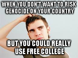 confused teen | WHEN YOU DON'T WANT TO RISK GENOCIDE ON YOUR COUNTRY BUT YOU COULD REALLY USE FREE COLLEGE | image tagged in confused teen | made w/ Imgflip meme maker