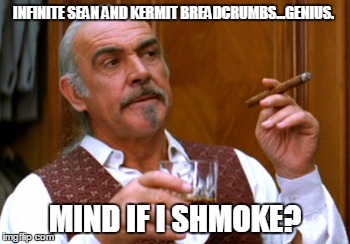 connery 2 | INFINITE SEAN AND KERMIT BREADCRUMBS...GENIUS. MIND IF I SHMOKE? | image tagged in connery 2 | made w/ Imgflip meme maker