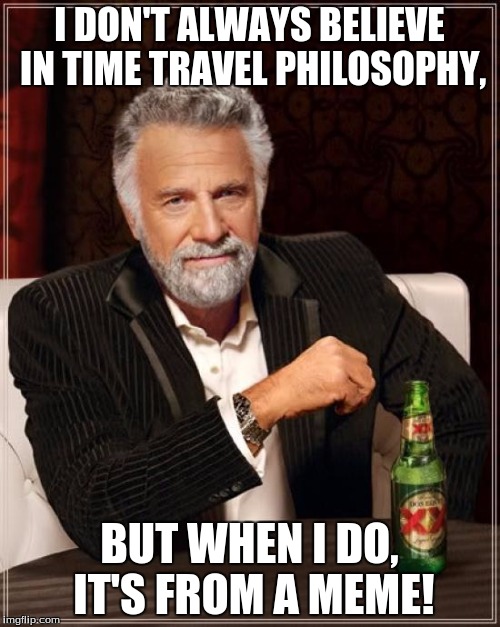 The Most Interesting Man In The World Meme | I DON'T ALWAYS BELIEVE IN TIME TRAVEL PHILOSOPHY, BUT WHEN I DO, IT'S FROM A MEME! | image tagged in memes,the most interesting man in the world | made w/ Imgflip meme maker