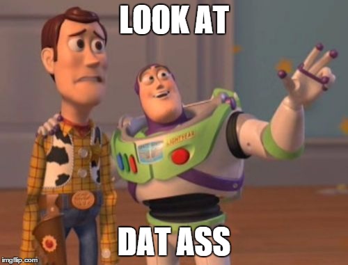 X, X Everywhere | LOOK AT DAT ASS | image tagged in memes,x x everywhere | made w/ Imgflip meme maker