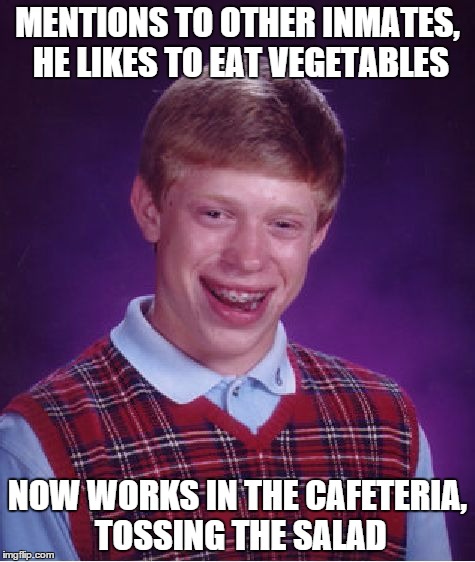 Bad Luck Brian | MENTIONS TO OTHER INMATES, HE LIKES TO EAT VEGETABLES NOW WORKS IN THE CAFETERIA, TOSSING THE SALAD | image tagged in memes,bad luck brian | made w/ Imgflip meme maker