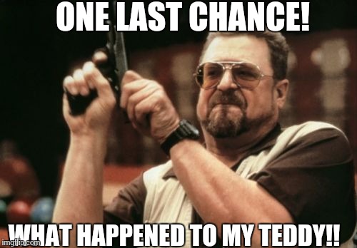 Am I The Only One Around Here | ONE LAST CHANCE! WHAT HAPPENED TO MY TEDDY!! | image tagged in memes,am i the only one around here | made w/ Imgflip meme maker