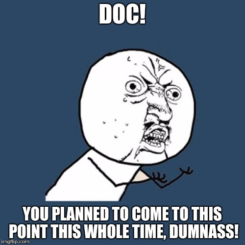 Y U No Meme | DOC! YOU PLANNED TO COME TO THIS POINT THIS WHOLE TIME, DUMNASS! | image tagged in memes,y u no | made w/ Imgflip meme maker