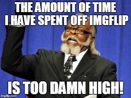 Too Damn High | THE AMOUNT OF TIME I HAVE SPENT OFF IMGFLIP IS TOO DAMN HIGH! | image tagged in memes,too damn high | made w/ Imgflip meme maker