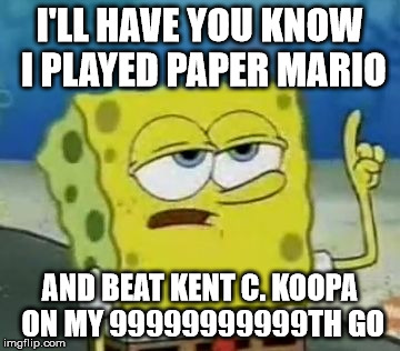 Spongebob is MLG at Paper Mario! | I'LL HAVE YOU KNOW I PLAYED PAPER MARIO AND BEAT KENT C. KOOPA ON MY 99999999999TH GO | image tagged in memes,ill have you know spongebob | made w/ Imgflip meme maker