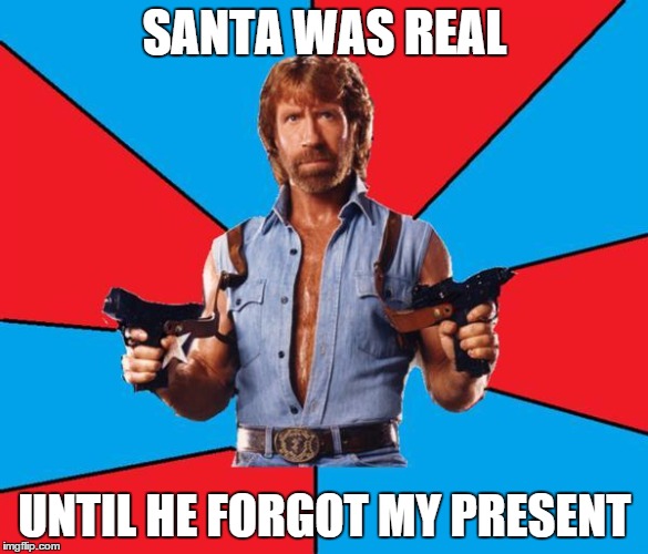 Chuck Norris With Guns Meme | SANTA WAS REAL UNTIL HE FORGOT MY PRESENT | image tagged in chuck norris | made w/ Imgflip meme maker