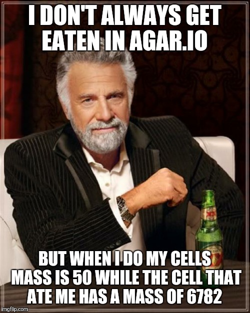 The Most Interesting Man In The World | I DON'T ALWAYS GET EATEN IN AGAR.IO BUT WHEN I DO MY CELLS MASS IS 50 WHILE THE CELL THAT ATE ME HAS A MASS OF 6782 | image tagged in memes,the most interesting man in the world | made w/ Imgflip meme maker
