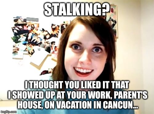 Overly Attached Girlfriend | STALKING? I THOUGHT YOU LIKED IT THAT I SHOWED UP AT YOUR WORK, PARENT'S HOUSE, ON VACATION IN CANCUN... | image tagged in memes,overly attached girlfriend | made w/ Imgflip meme maker