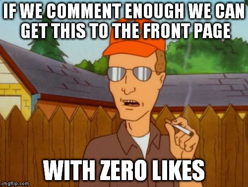 Dale Grible smoking | IF WE COMMENT ENOUGH WE CAN GET THIS TO THE FRONT PAGE WITH ZERO LIKES | image tagged in dale grible smoking | made w/ Imgflip meme maker