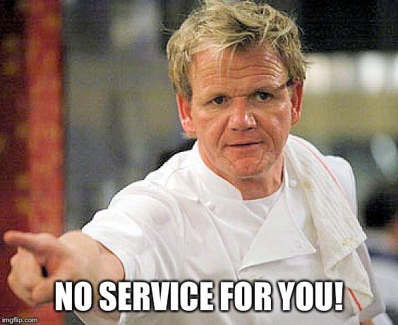 ramsay pointing | NO SERVICE FOR YOU! | image tagged in ramsay pointing | made w/ Imgflip meme maker