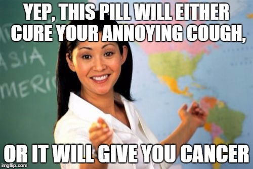 Those pharmacy commercials... | YEP, THIS PILL WILL EITHER CURE YOUR ANNOYING COUGH, OR IT WILL GIVE YOU CANCER | image tagged in memes,unhelpful high school teacher,pills,funny,doctor | made w/ Imgflip meme maker