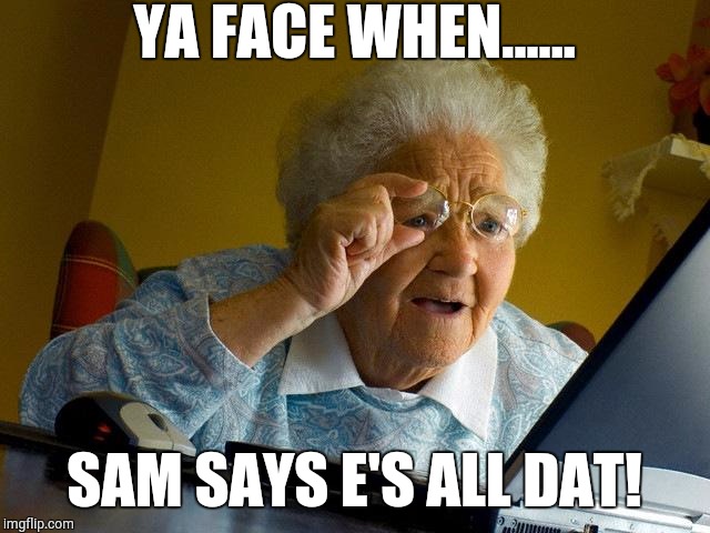 Grandma Finds The Internet Meme | YA FACE WHEN...... SAM SAYS E'S ALL DAT! | image tagged in memes,grandma finds the internet | made w/ Imgflip meme maker