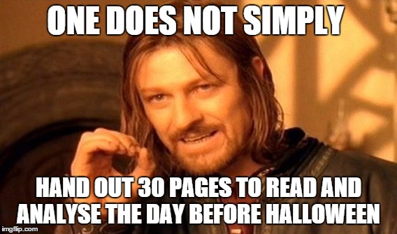 One Does Not Simply | ONE DOES NOT SIMPLY HAND OUT 30 PAGES TO READ AND ANALYSE THE DAY BEFORE HALLOWEEN | image tagged in memes,one does not simply | made w/ Imgflip meme maker