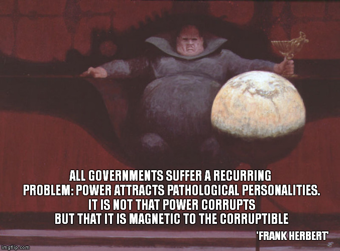 Sheep do not suddenly become wolves. | ALL GOVERNMENTS SUFFER A RECURRING PROBLEM: POWER ATTRACTS PATHOLOGICAL PERSONALITIES. IT IS NOT THAT POWER CORRUPTS BUT THAT IT IS MAGNETIC | image tagged in quotes,dune,frank herbert,politics,baron harkonnen | made w/ Imgflip meme maker